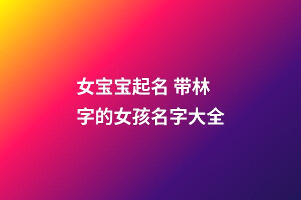 女宝宝起名 带林字的女孩名字大全